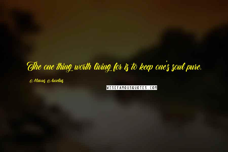 Marcus Aurelius Quotes: The one thing worth living for is to keep one's soul pure.