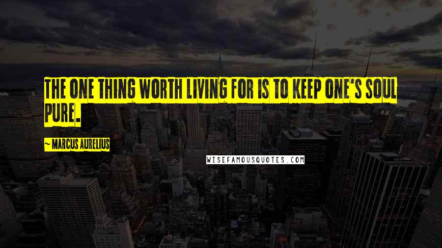 Marcus Aurelius Quotes: The one thing worth living for is to keep one's soul pure.
