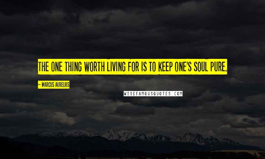 Marcus Aurelius Quotes: The one thing worth living for is to keep one's soul pure.
