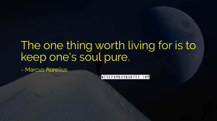 Marcus Aurelius Quotes: The one thing worth living for is to keep one's soul pure.