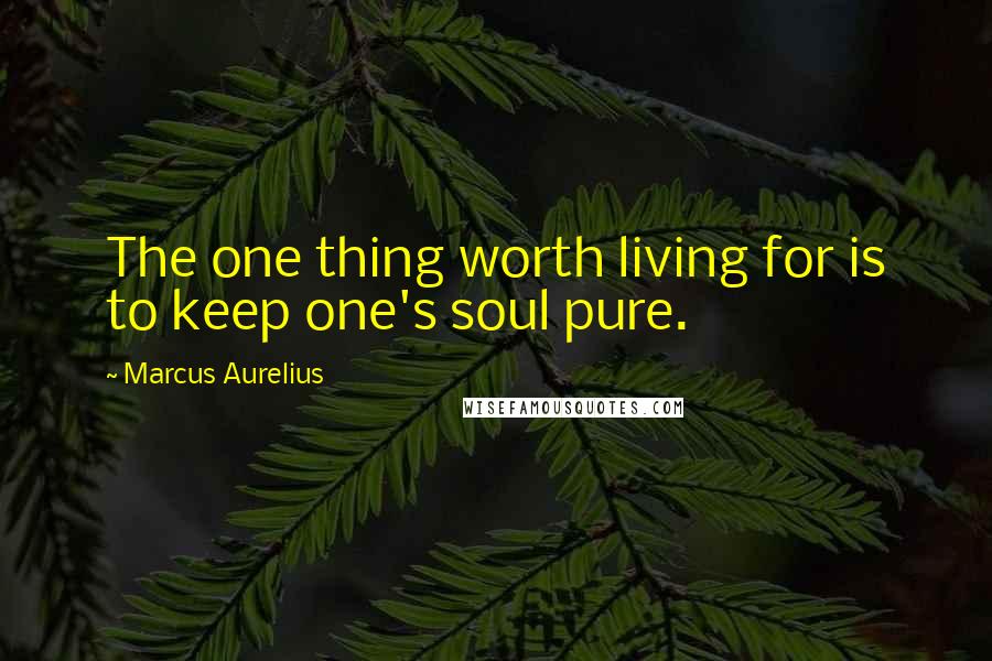 Marcus Aurelius Quotes: The one thing worth living for is to keep one's soul pure.