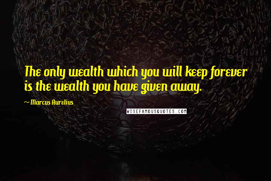 Marcus Aurelius Quotes: The only wealth which you will keep forever is the wealth you have given away.