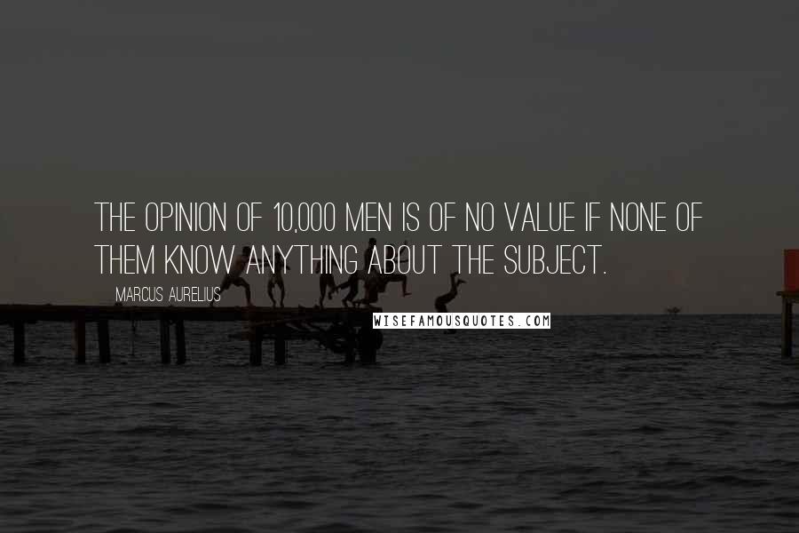 Marcus Aurelius Quotes: The opinion of 10,000 men is of no value if none of them know anything about the subject.