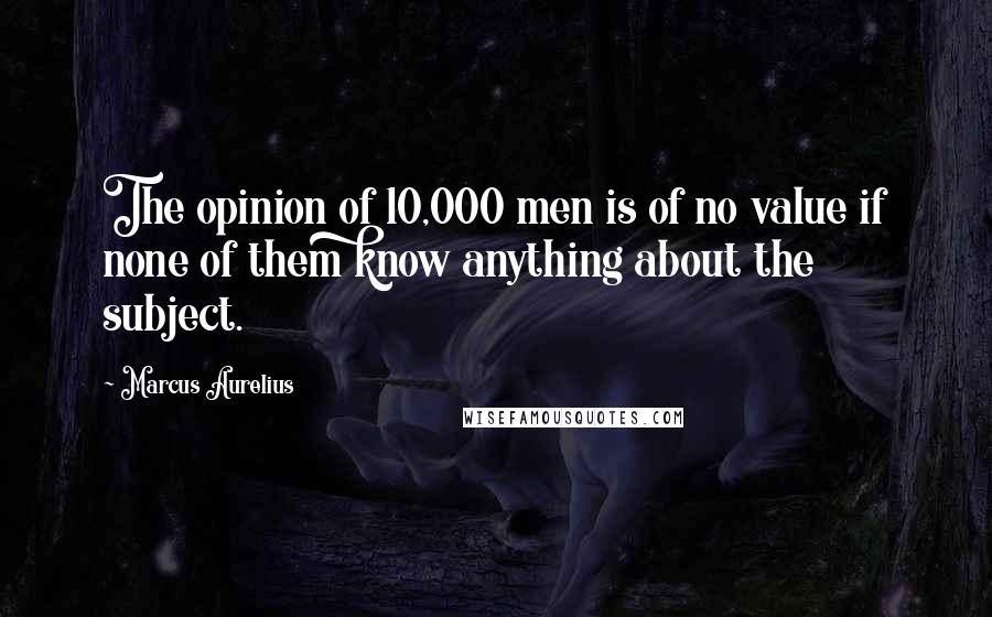 Marcus Aurelius Quotes: The opinion of 10,000 men is of no value if none of them know anything about the subject.