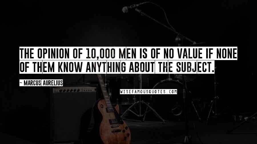 Marcus Aurelius Quotes: The opinion of 10,000 men is of no value if none of them know anything about the subject.