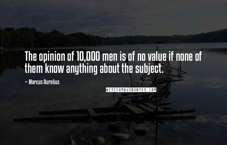Marcus Aurelius Quotes: The opinion of 10,000 men is of no value if none of them know anything about the subject.