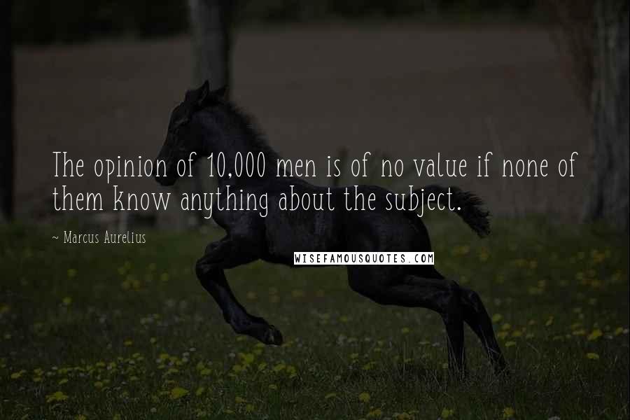 Marcus Aurelius Quotes: The opinion of 10,000 men is of no value if none of them know anything about the subject.