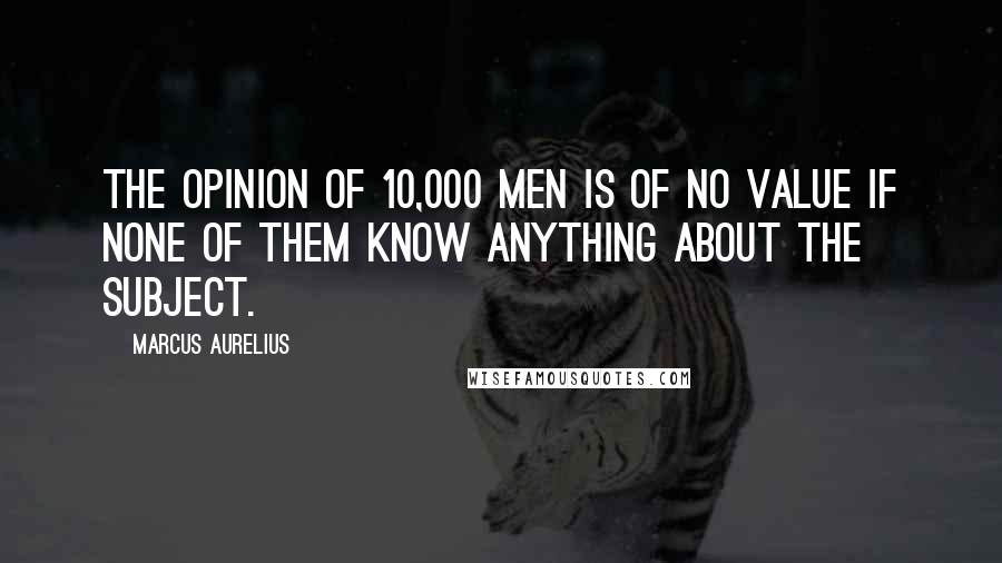 Marcus Aurelius Quotes: The opinion of 10,000 men is of no value if none of them know anything about the subject.