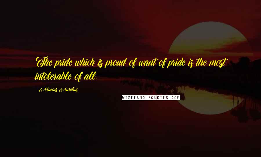 Marcus Aurelius Quotes: The pride which is proud of want of pride is the most intolerable of all.