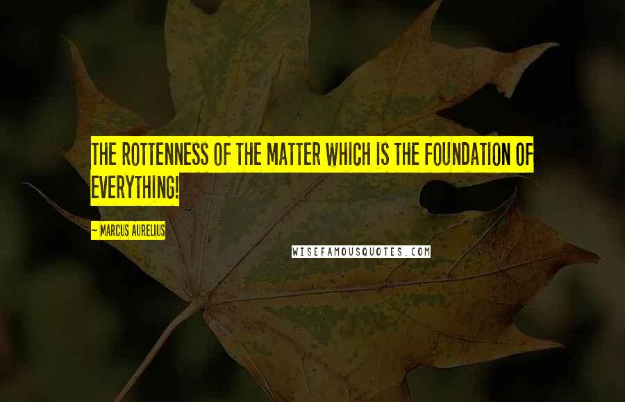 Marcus Aurelius Quotes: The rottenness of the matter which is the foundation of everything!