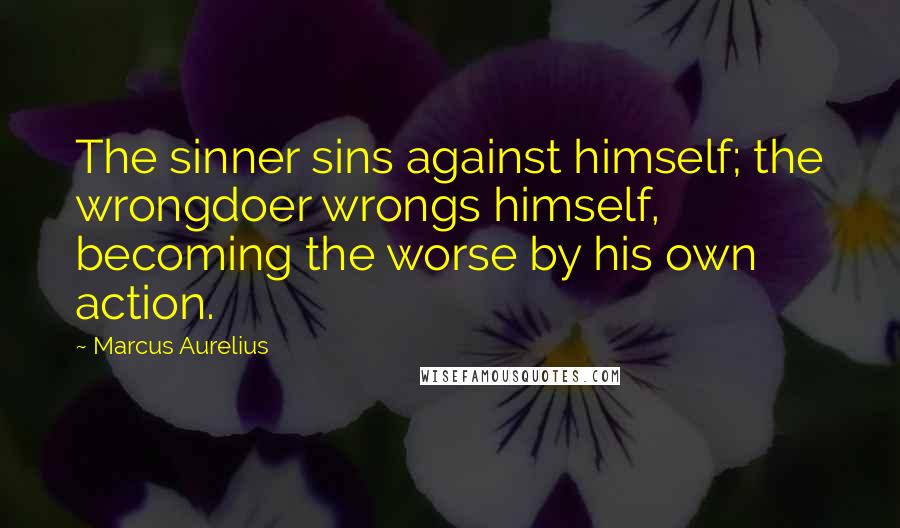 Marcus Aurelius Quotes: The sinner sins against himself; the wrongdoer wrongs himself, becoming the worse by his own action.