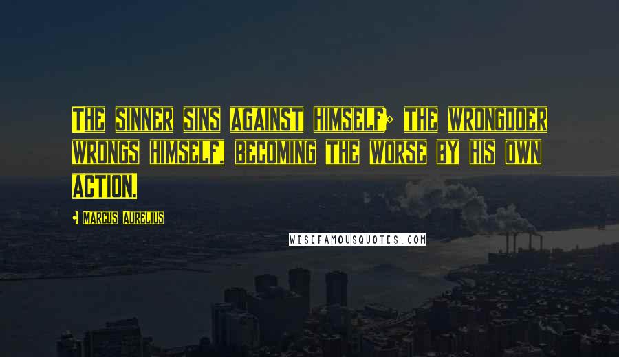 Marcus Aurelius Quotes: The sinner sins against himself; the wrongdoer wrongs himself, becoming the worse by his own action.