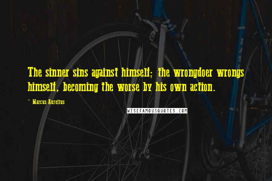 Marcus Aurelius Quotes: The sinner sins against himself; the wrongdoer wrongs himself, becoming the worse by his own action.