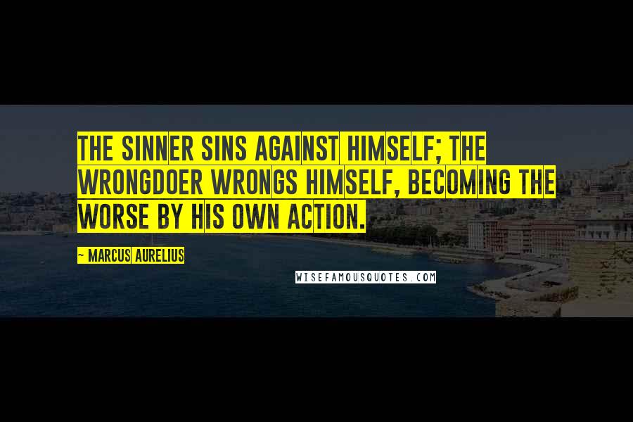 Marcus Aurelius Quotes: The sinner sins against himself; the wrongdoer wrongs himself, becoming the worse by his own action.