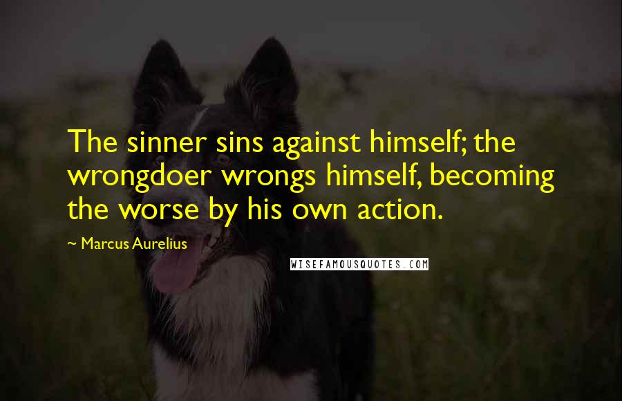 Marcus Aurelius Quotes: The sinner sins against himself; the wrongdoer wrongs himself, becoming the worse by his own action.