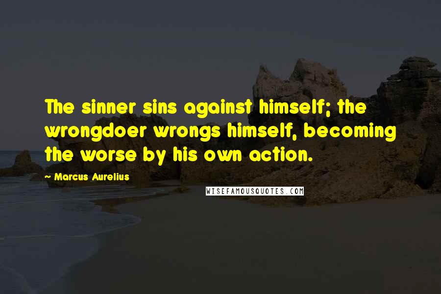 Marcus Aurelius Quotes: The sinner sins against himself; the wrongdoer wrongs himself, becoming the worse by his own action.