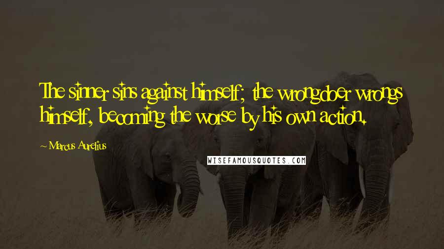 Marcus Aurelius Quotes: The sinner sins against himself; the wrongdoer wrongs himself, becoming the worse by his own action.