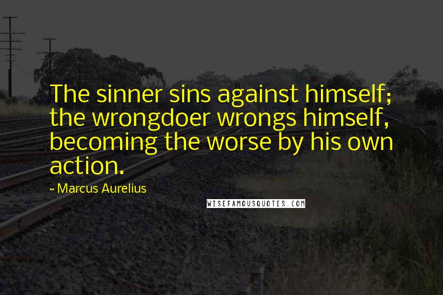 Marcus Aurelius Quotes: The sinner sins against himself; the wrongdoer wrongs himself, becoming the worse by his own action.