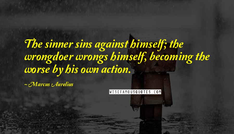 Marcus Aurelius Quotes: The sinner sins against himself; the wrongdoer wrongs himself, becoming the worse by his own action.