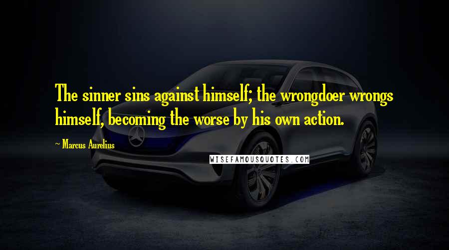 Marcus Aurelius Quotes: The sinner sins against himself; the wrongdoer wrongs himself, becoming the worse by his own action.