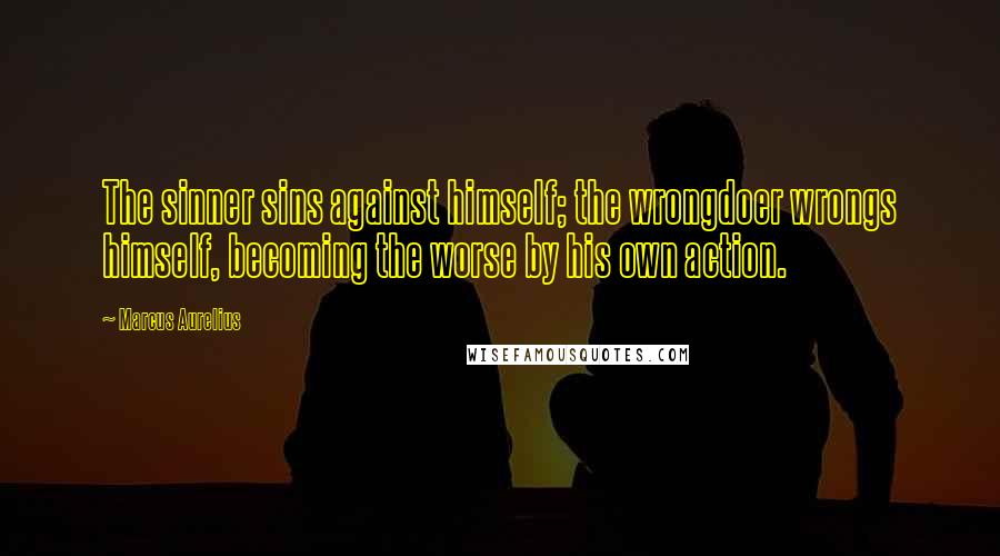 Marcus Aurelius Quotes: The sinner sins against himself; the wrongdoer wrongs himself, becoming the worse by his own action.