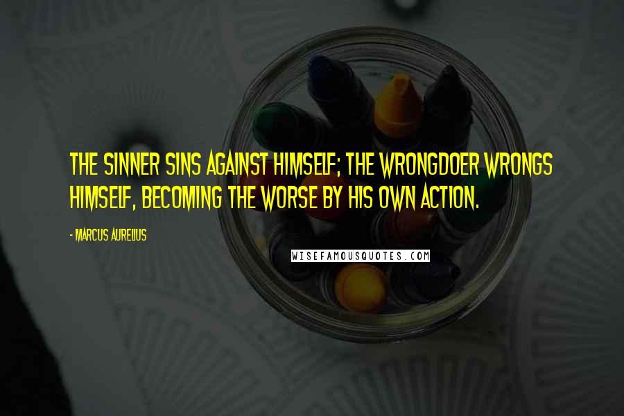 Marcus Aurelius Quotes: The sinner sins against himself; the wrongdoer wrongs himself, becoming the worse by his own action.