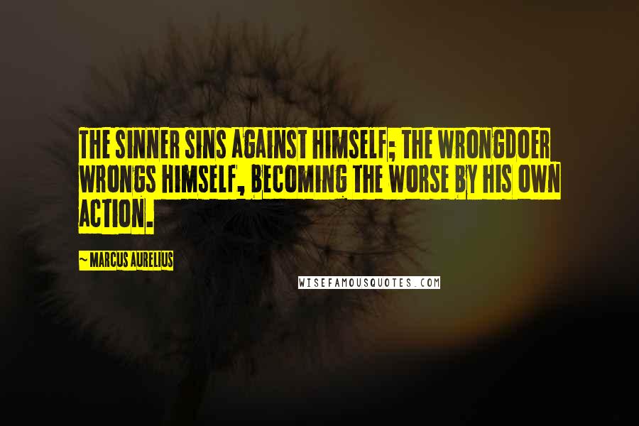 Marcus Aurelius Quotes: The sinner sins against himself; the wrongdoer wrongs himself, becoming the worse by his own action.