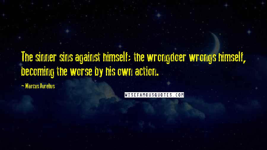 Marcus Aurelius Quotes: The sinner sins against himself; the wrongdoer wrongs himself, becoming the worse by his own action.