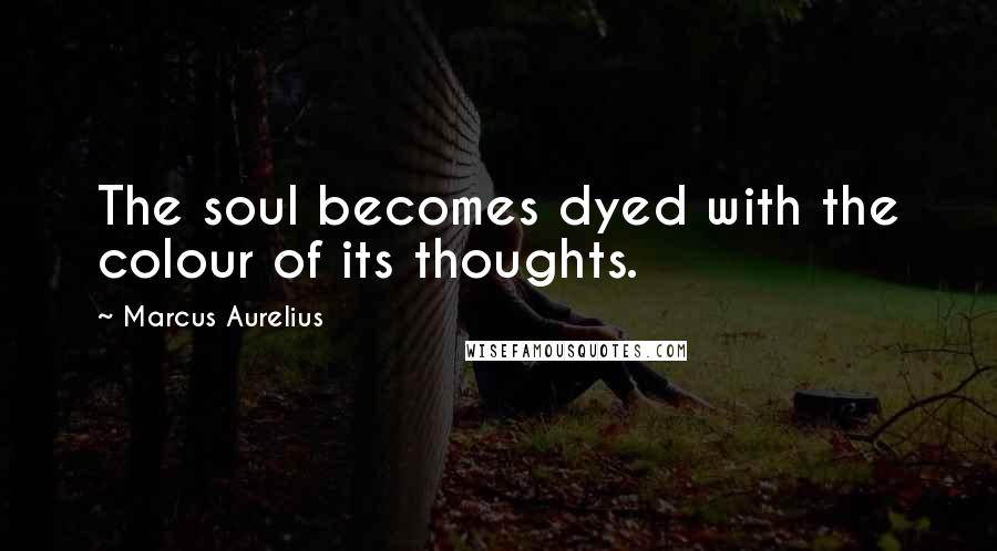 Marcus Aurelius Quotes: The soul becomes dyed with the colour of its thoughts.