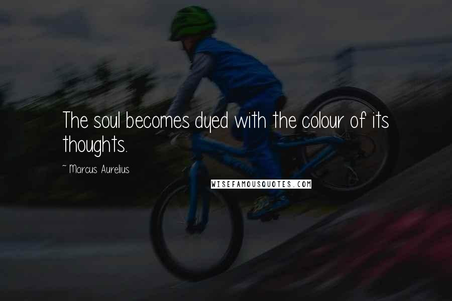 Marcus Aurelius Quotes: The soul becomes dyed with the colour of its thoughts.