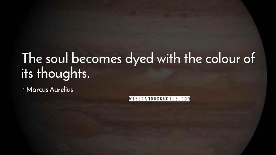 Marcus Aurelius Quotes: The soul becomes dyed with the colour of its thoughts.