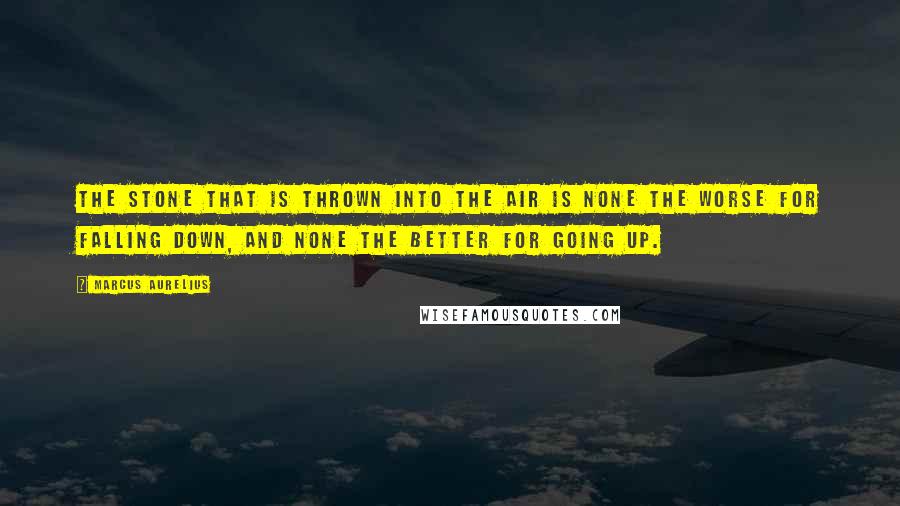 Marcus Aurelius Quotes: The stone that is thrown into the air is none the worse for falling down, and none the better for going up.