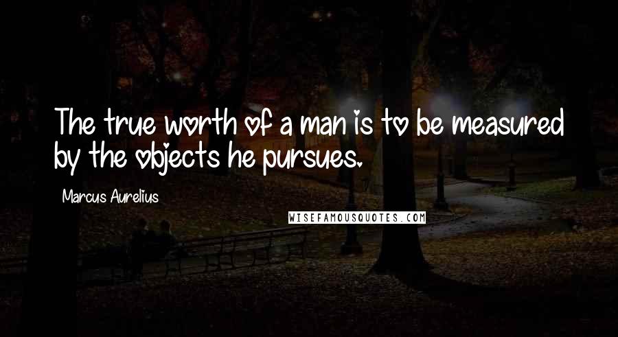 Marcus Aurelius Quotes: The true worth of a man is to be measured by the objects he pursues.