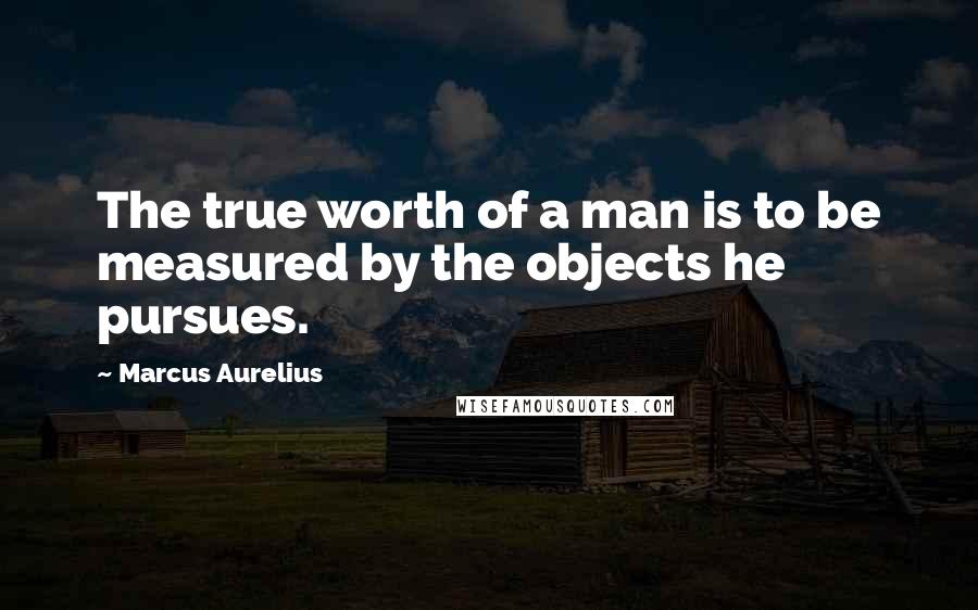 Marcus Aurelius Quotes: The true worth of a man is to be measured by the objects he pursues.