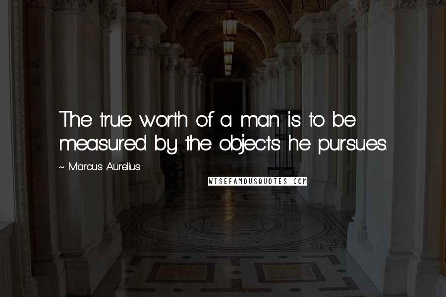 Marcus Aurelius Quotes: The true worth of a man is to be measured by the objects he pursues.