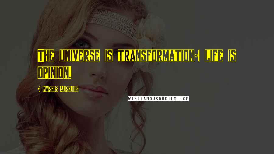 Marcus Aurelius Quotes: The universe is transformation: life is opinion.