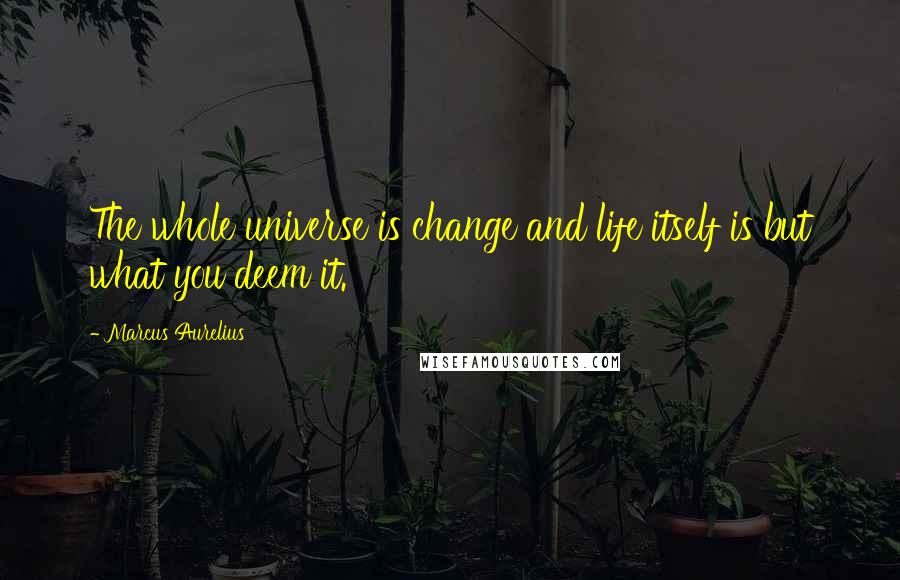 Marcus Aurelius Quotes: The whole universe is change and life itself is but what you deem it.