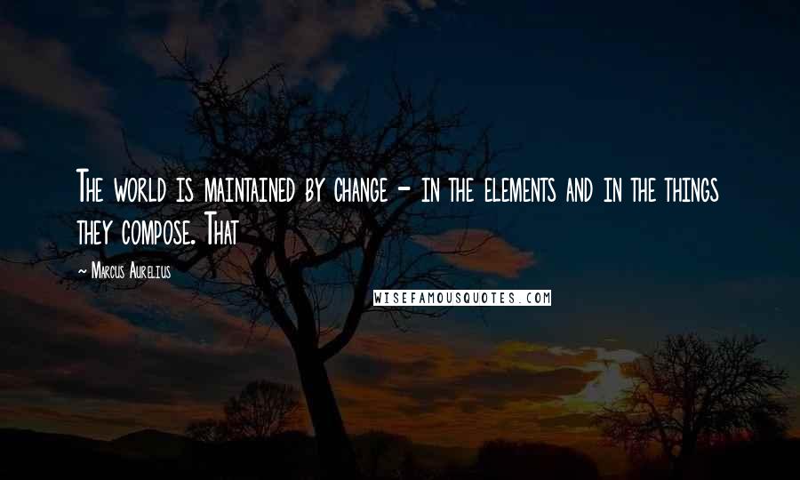 Marcus Aurelius Quotes: The world is maintained by change - in the elements and in the things they compose. That