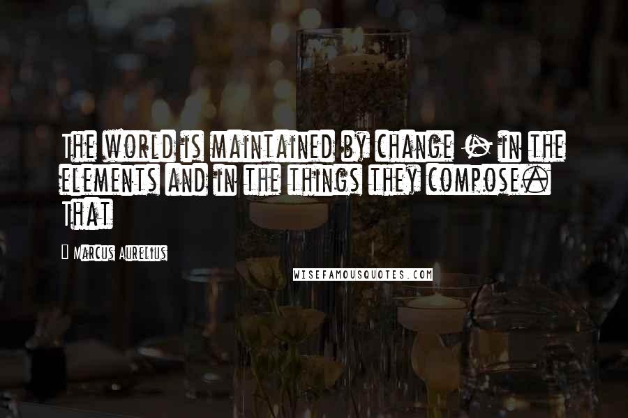 Marcus Aurelius Quotes: The world is maintained by change - in the elements and in the things they compose. That