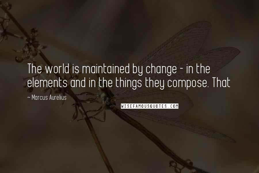 Marcus Aurelius Quotes: The world is maintained by change - in the elements and in the things they compose. That