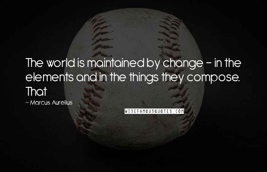 Marcus Aurelius Quotes: The world is maintained by change - in the elements and in the things they compose. That