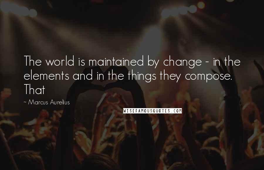 Marcus Aurelius Quotes: The world is maintained by change - in the elements and in the things they compose. That