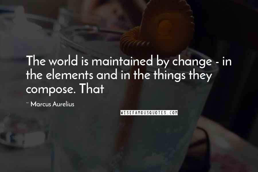 Marcus Aurelius Quotes: The world is maintained by change - in the elements and in the things they compose. That