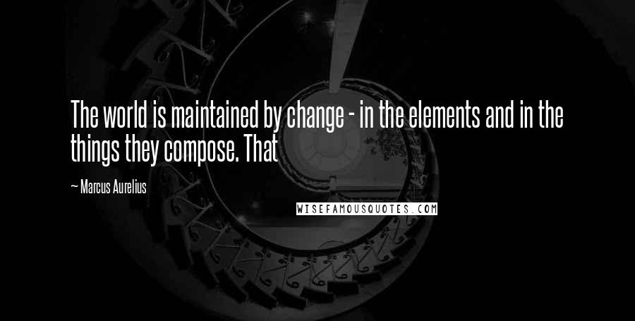 Marcus Aurelius Quotes: The world is maintained by change - in the elements and in the things they compose. That