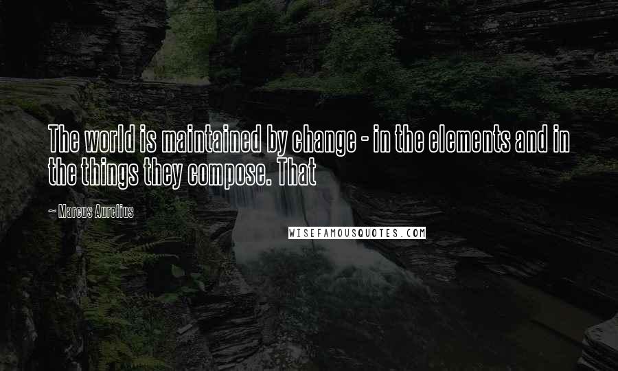 Marcus Aurelius Quotes: The world is maintained by change - in the elements and in the things they compose. That