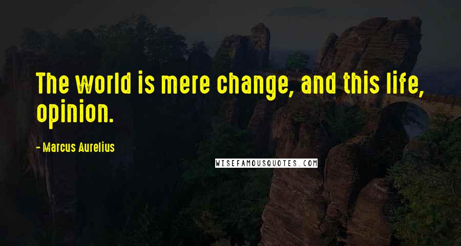 Marcus Aurelius Quotes: The world is mere change, and this life, opinion.