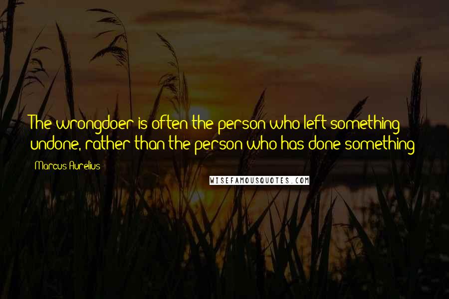 Marcus Aurelius Quotes: The wrongdoer is often the person who left something undone, rather than the person who has done something