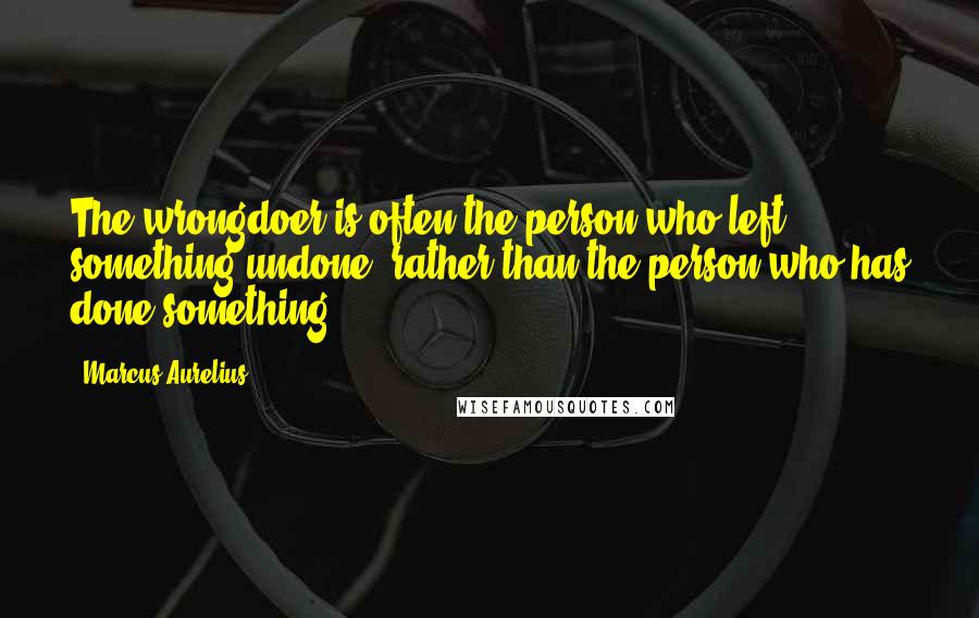 Marcus Aurelius Quotes: The wrongdoer is often the person who left something undone, rather than the person who has done something