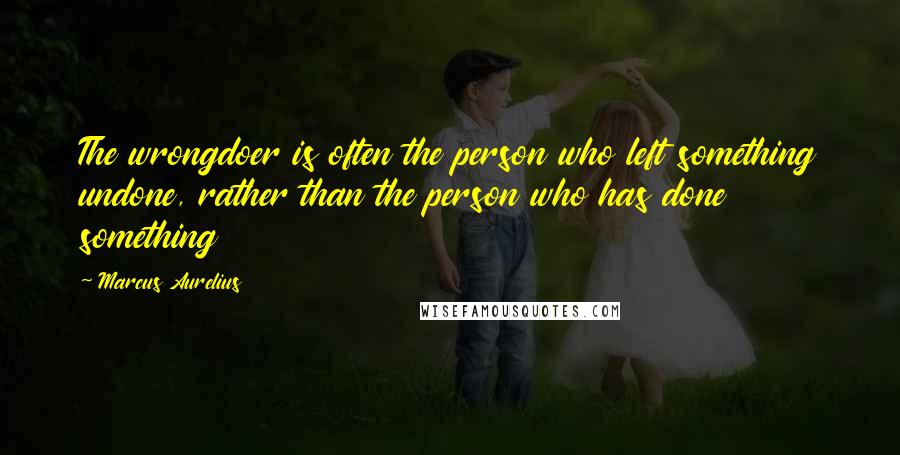 Marcus Aurelius Quotes: The wrongdoer is often the person who left something undone, rather than the person who has done something