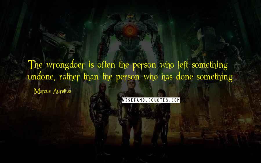 Marcus Aurelius Quotes: The wrongdoer is often the person who left something undone, rather than the person who has done something